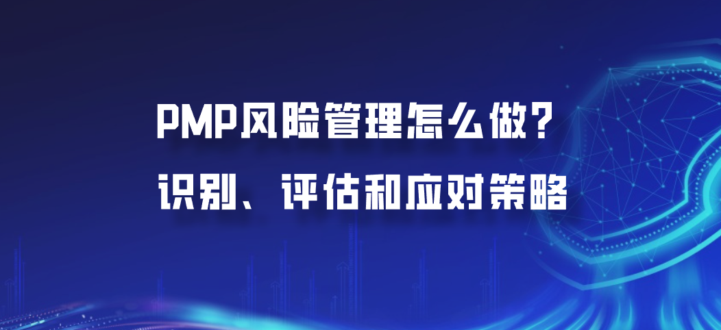 PMP风险管理怎么做？识别、评估和应对策略