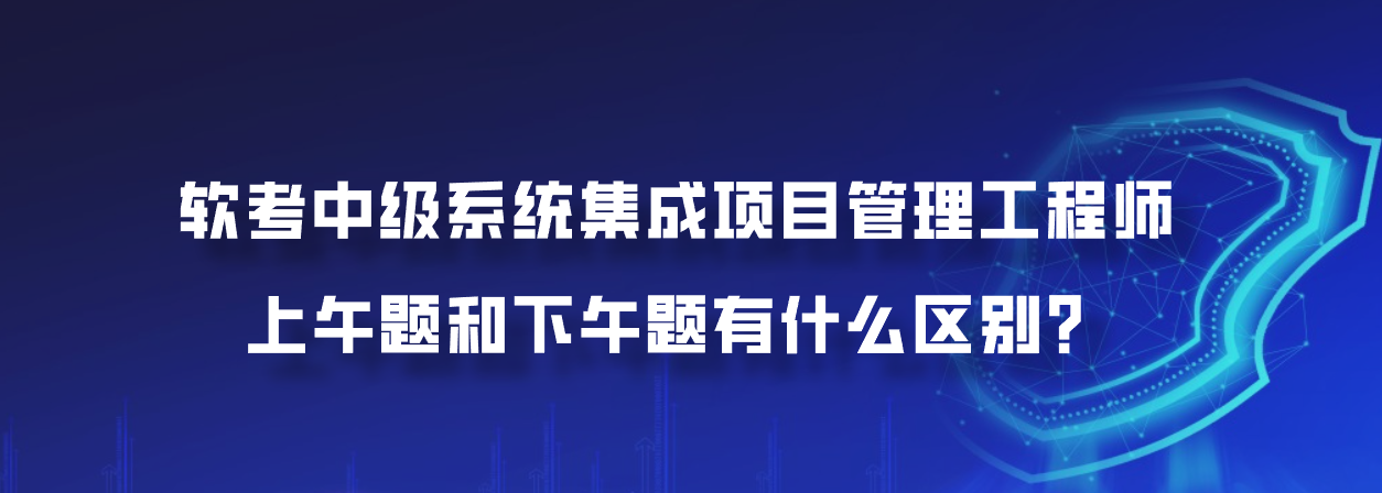 软考中级系统集成项目管理工程师上午题和下午题有什么区别？
