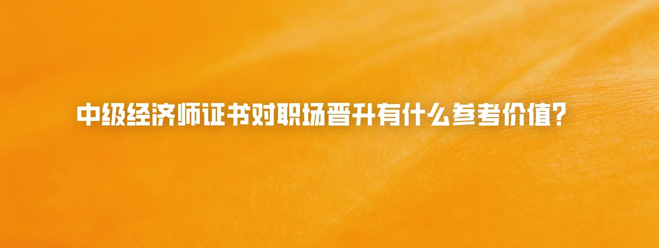 中级经济师证书对职场晋升有什么参考价值？