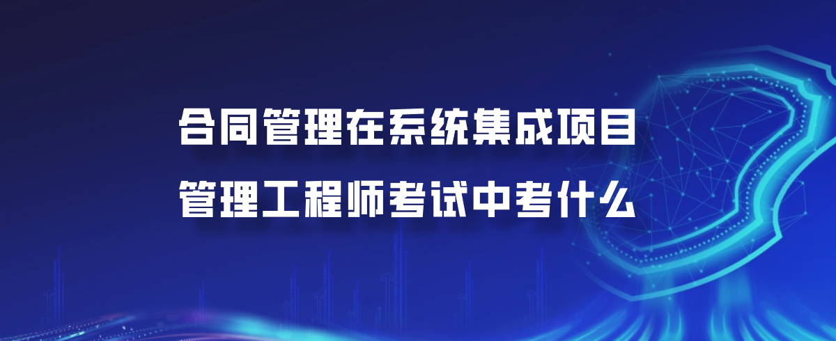 合同管理在系统集成项目管理工程师考试中考什么