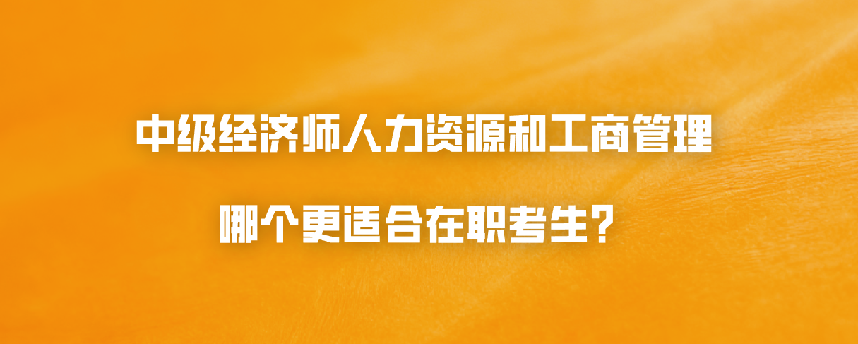 中级经济师人力资源和工商管理哪个更适合在职考生？