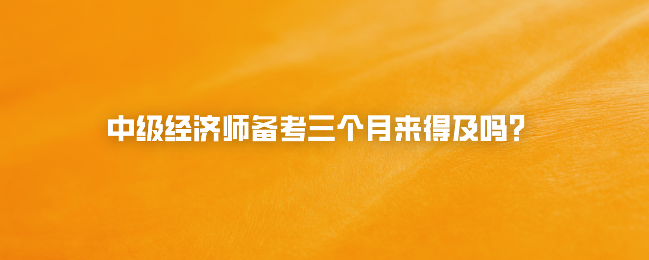 中级经济师备考三个月来得及吗？
