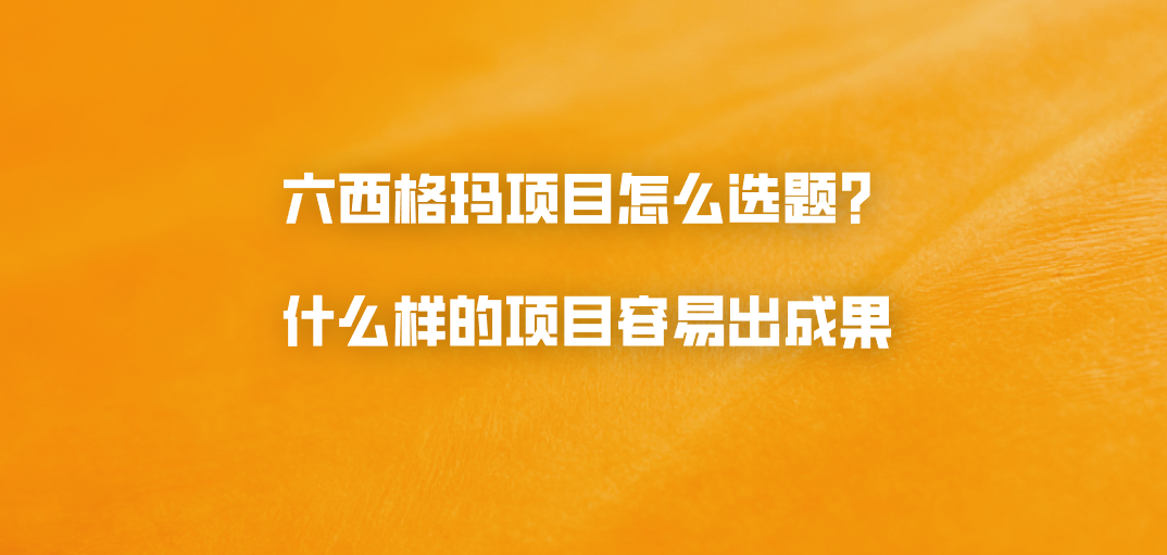 六西格玛项目怎么选题？什么样的项目容易出成果