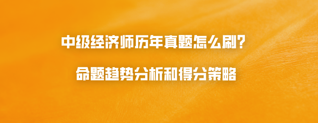 中级经济师历年真题怎么刷？命题趋势分析和得分策略