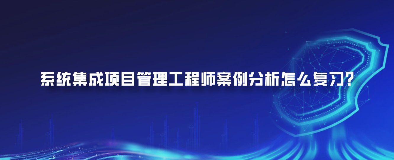 系统集成项目管理工程师案例分析怎么复习？