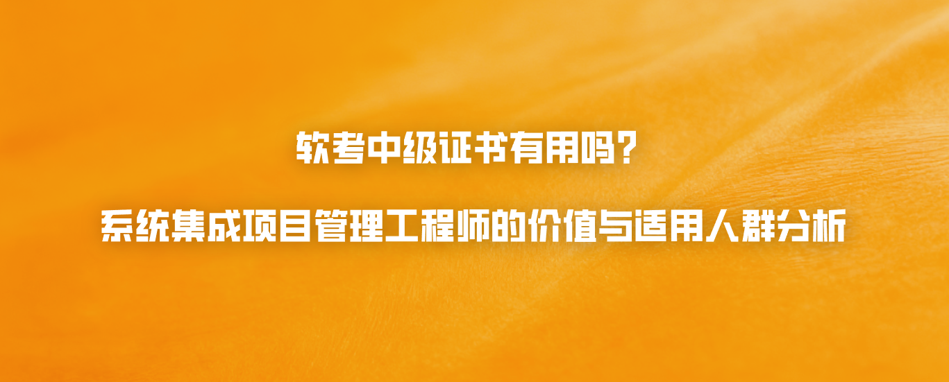 软考中级证书有用吗？系统集成项目管理工程师的价值与适用人群分析