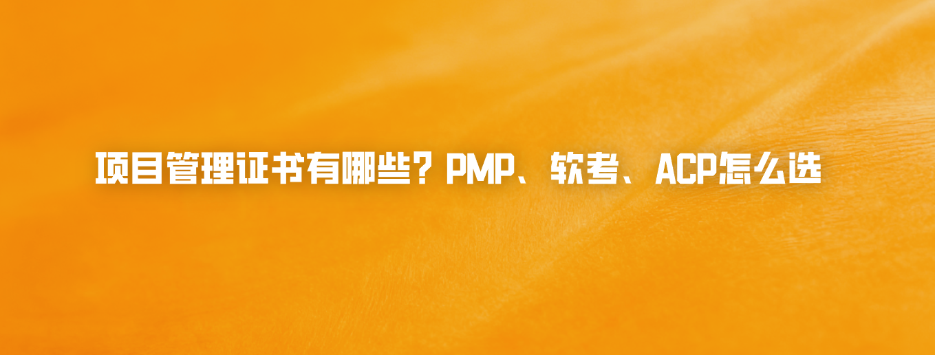 项目管理证书有哪些？PMP、软考、ACP怎么选
