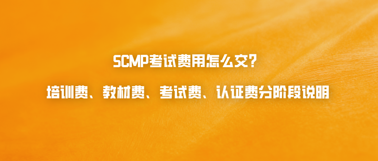 SCMP考试费用怎么交？培训费、教材费、考试费、认证费分阶段说明
