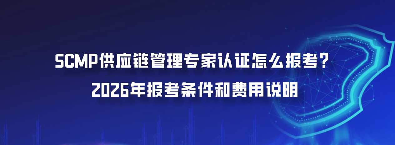 SCMP供应链管理专家认证怎么报考？2026年报考条件和费用说明