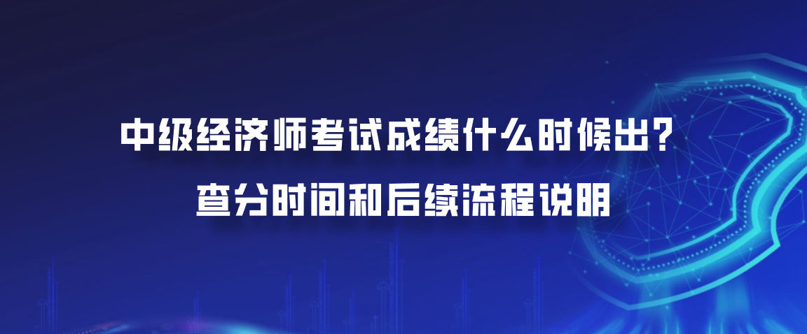 中级经济师考试成绩什么时候出？查分时间和后续流程说明