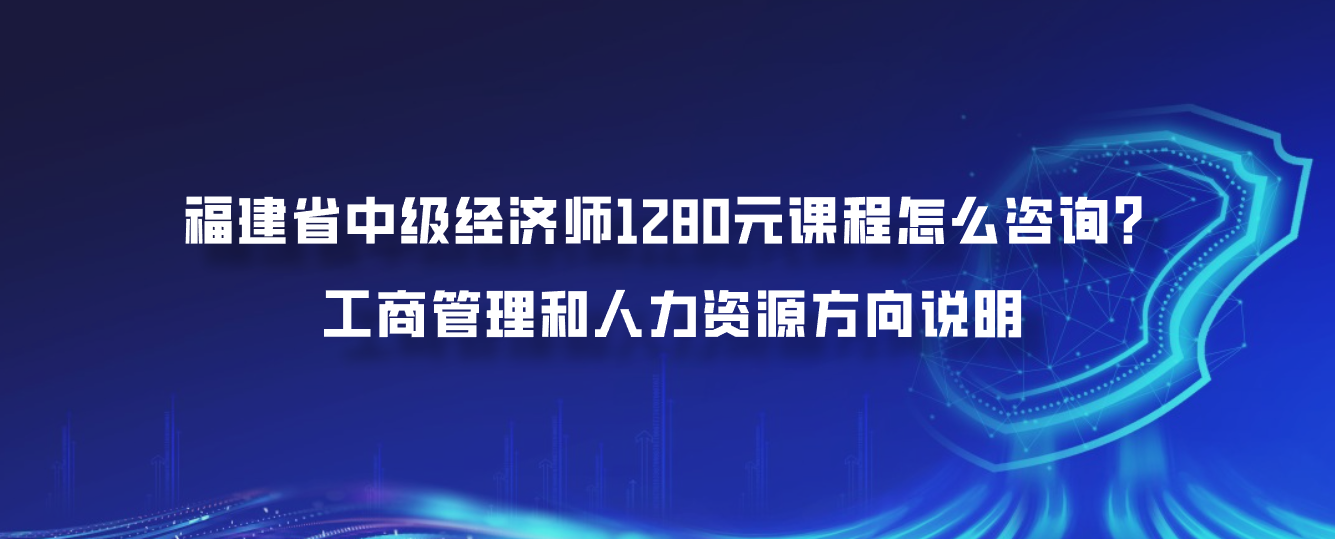 福建省中级经济师1280元课程怎么咨询？工商管理和人力资源方向说明