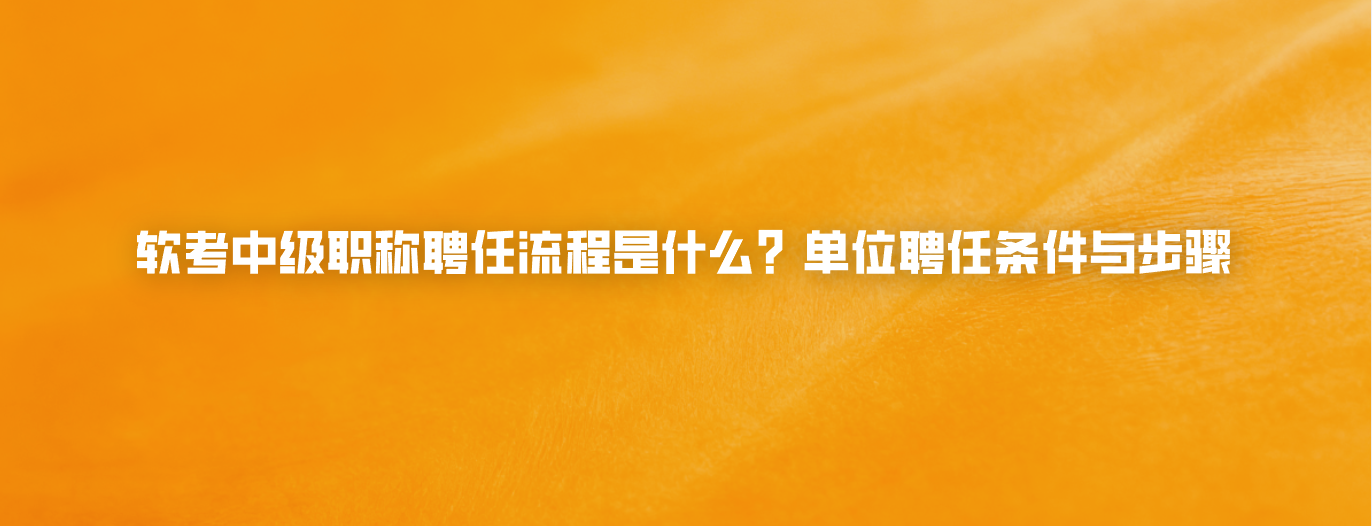 软考中级职称聘任流程是什么？单位聘任条件与步骤