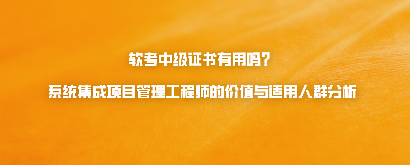 软考中级证书有用吗？系统集成项目管理工程师的价值与适用人群分析
