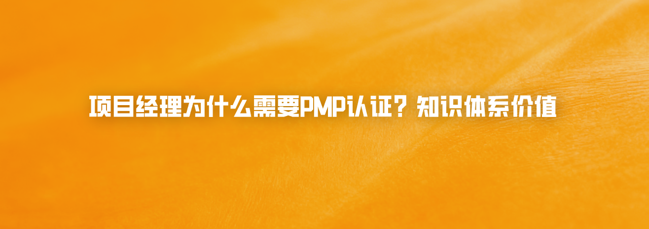项目经理为什么需要PMP认证？知识体系价值