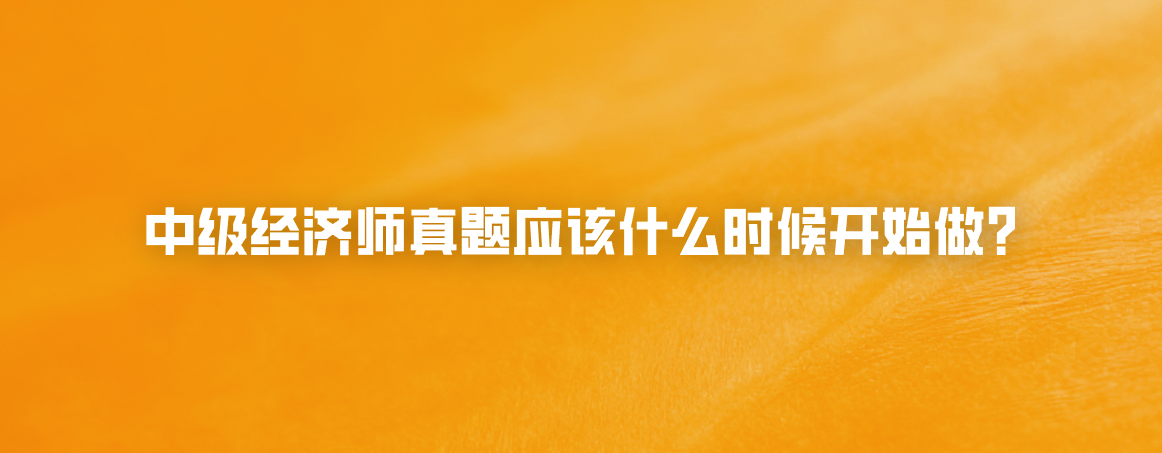 中级经济师真题应该什么时候开始做？