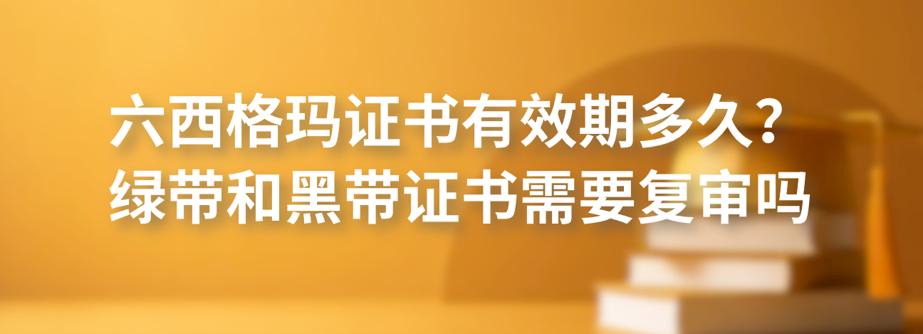 六西格玛证书有效期多久？绿带和黑带证书需要复审吗