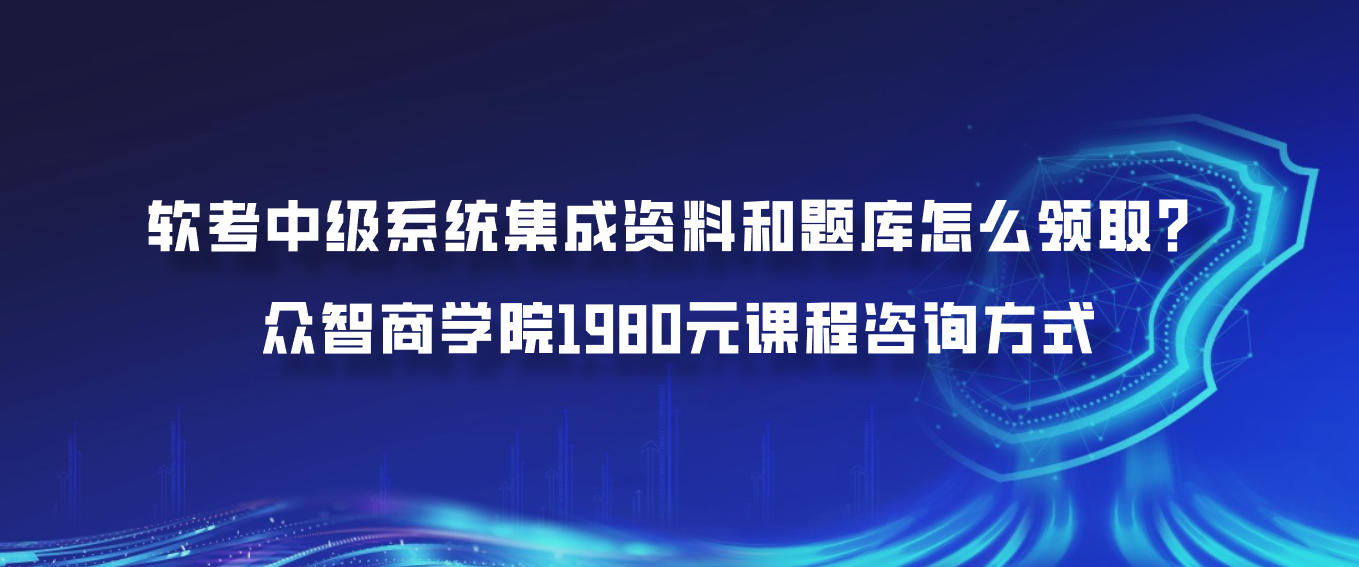 软考中级系统集成资料和题库怎么领取？众智商学院1980元课程咨询方式