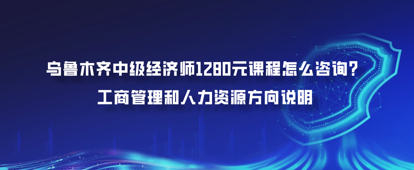 乌鲁木齐中级经济师1280元课程怎么咨询？工商管理和人力资源方向说明