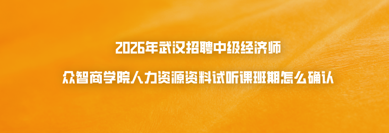 2026年武汉招聘绩效中级经济师众智商学院人力资源资料试听课班期怎么确认