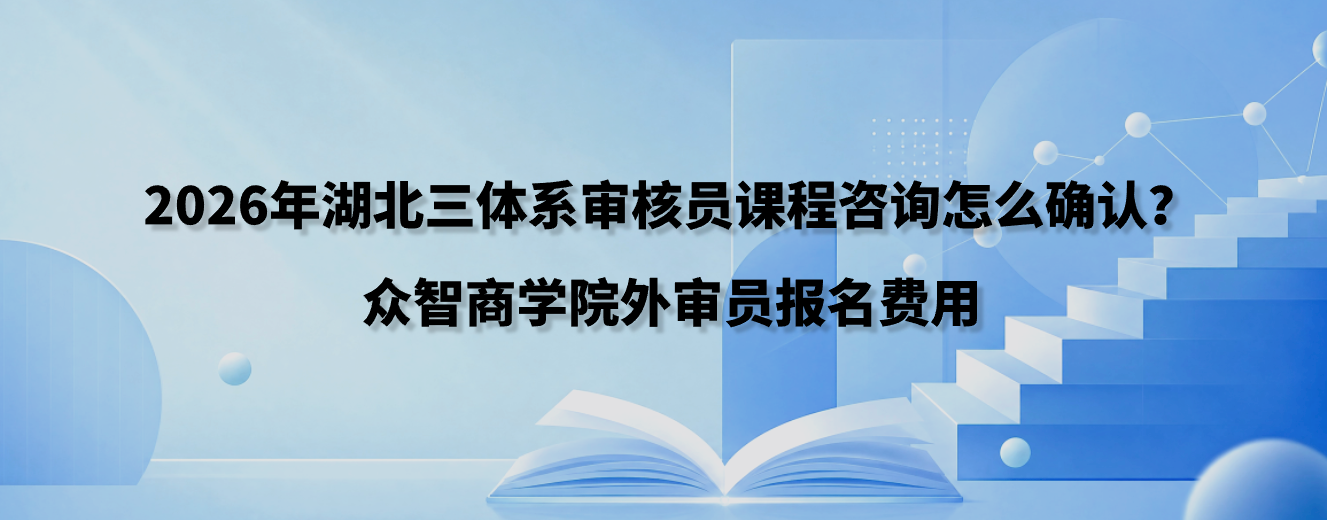 2026年湖北三体系审核员课程咨询怎么确认？众智商学院外审员报名费用