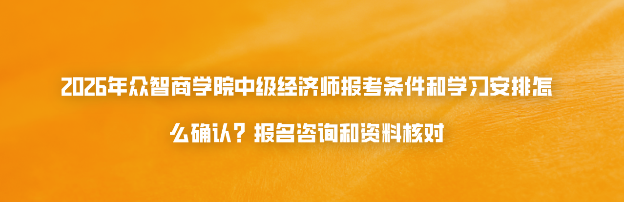 2026年众智商学院中级经济师报考条件和学习安排怎么确认？报名咨询和资料核对