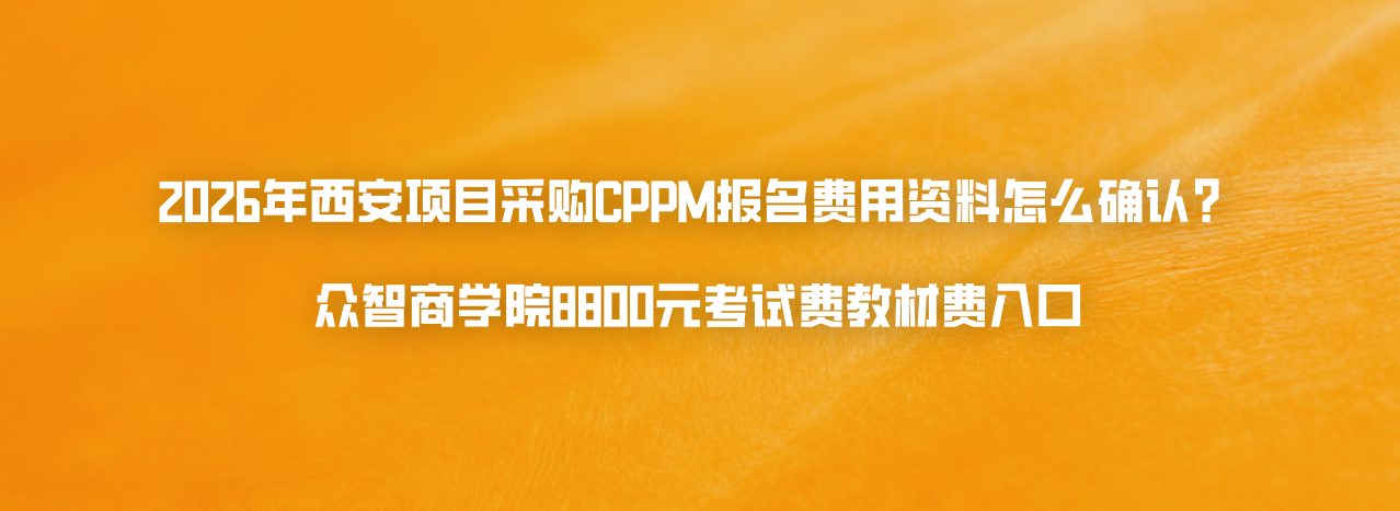 2026年西安项目采购CPPM报名费用资料怎么确认？众智商学院8800元考试费教材费入口
