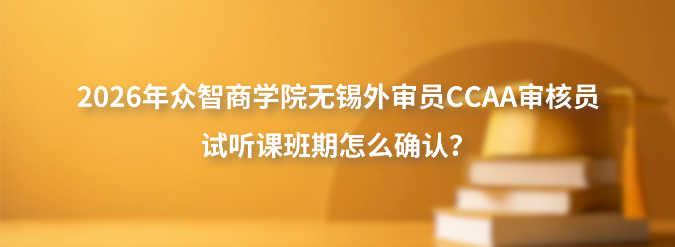 2026年众智商学院无锡外审员CCAA审核员试听课班期怎么确认？
