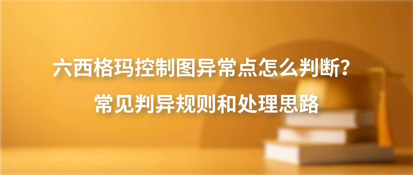 六西格玛控制图异常点怎么判断？常见判异规则和处理思路