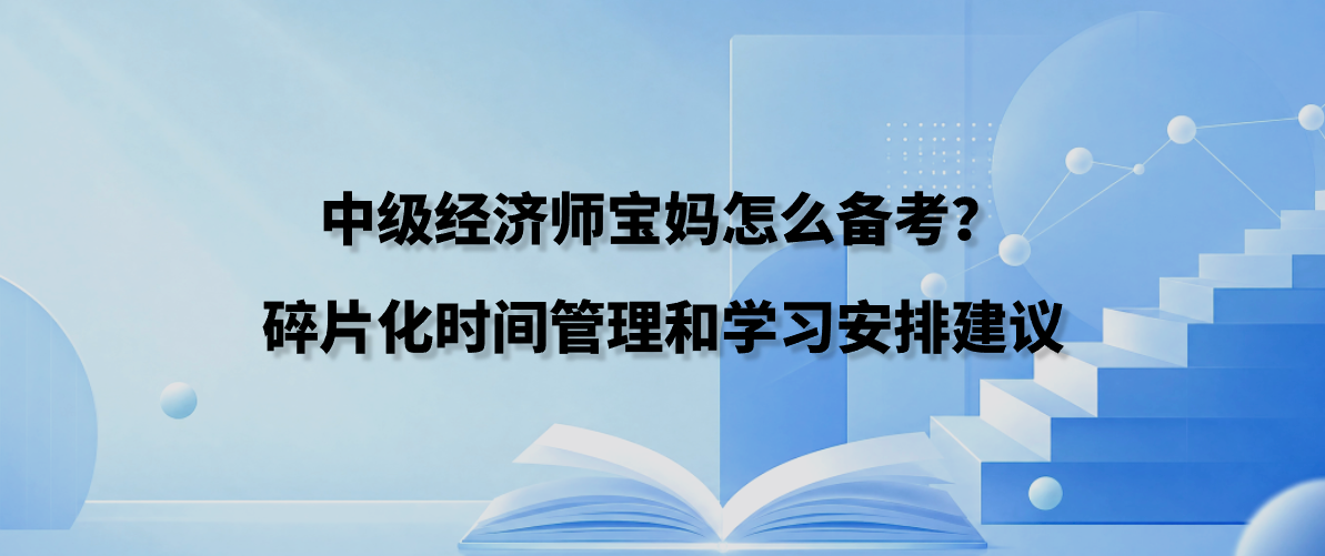 中级经济师宝妈怎么备考？碎片化时间管理和学习安排建议