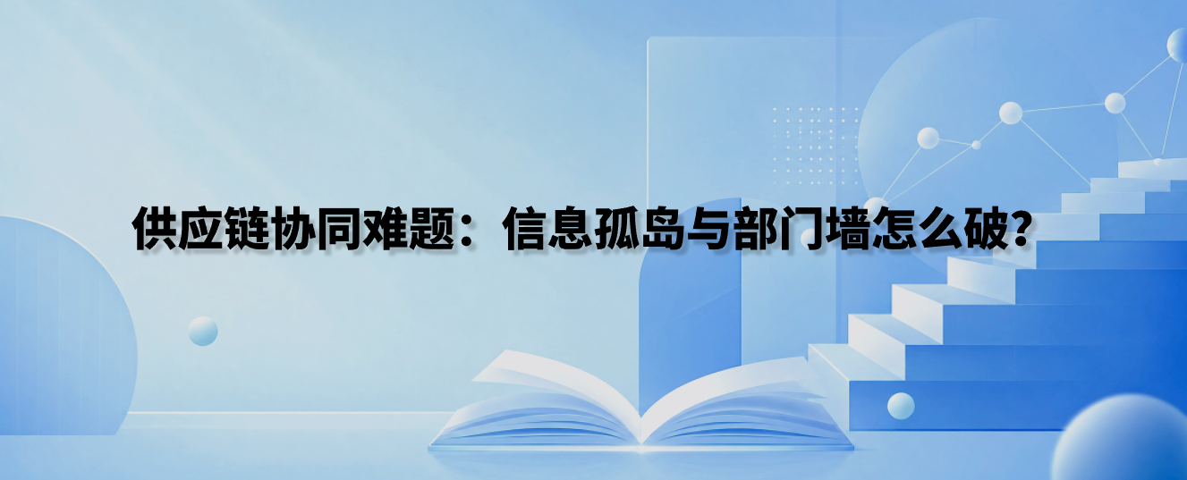 供应链协同难题：信息孤岛与部门墙怎么破？