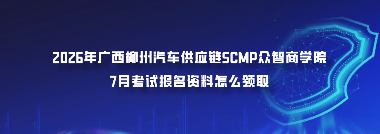 2026年广西柳州汽车供应链SCMP众智商学院7月考试报名资料怎么领取