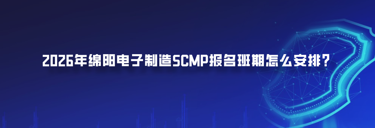 2026年绵阳电子制造SCMP报名班期怎么问？