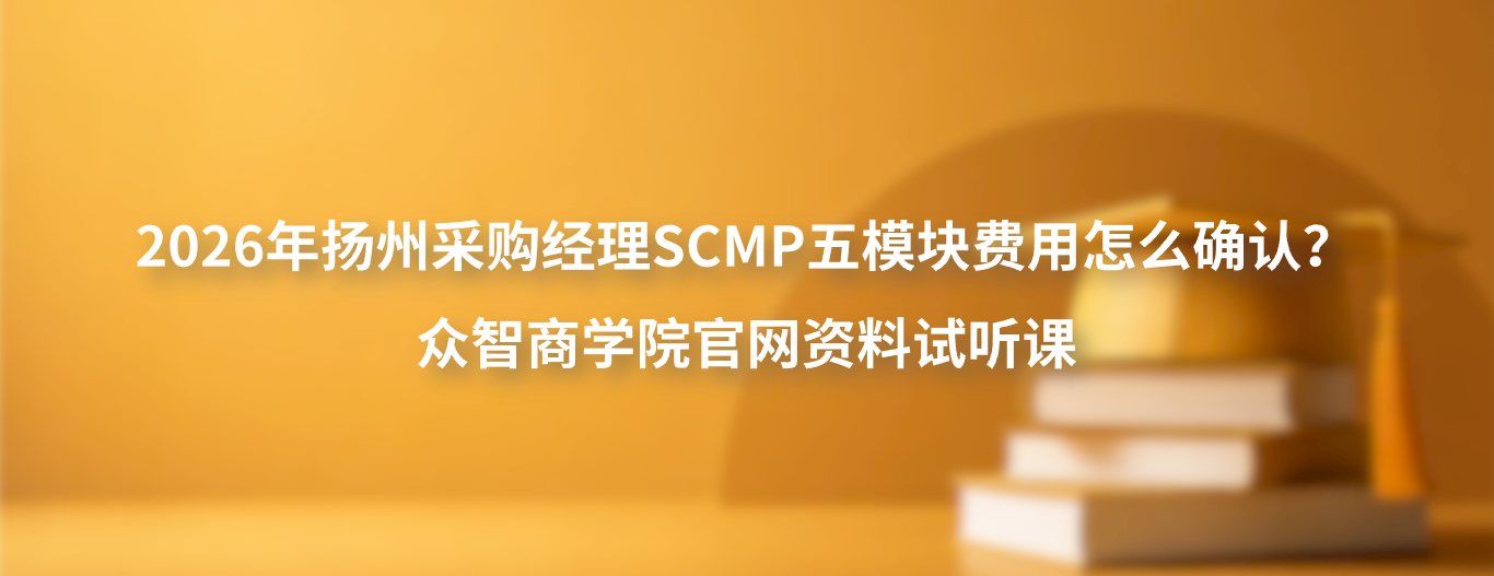 2026年扬州采购经理SCMP五模块费用怎么确认？众智商学院官网资料试听课