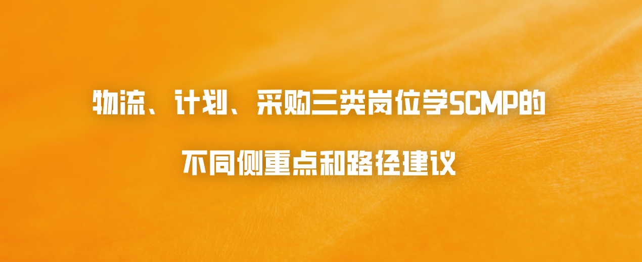 物流、计划、采购三类岗位学SCMP的不同侧重点和路径建议
