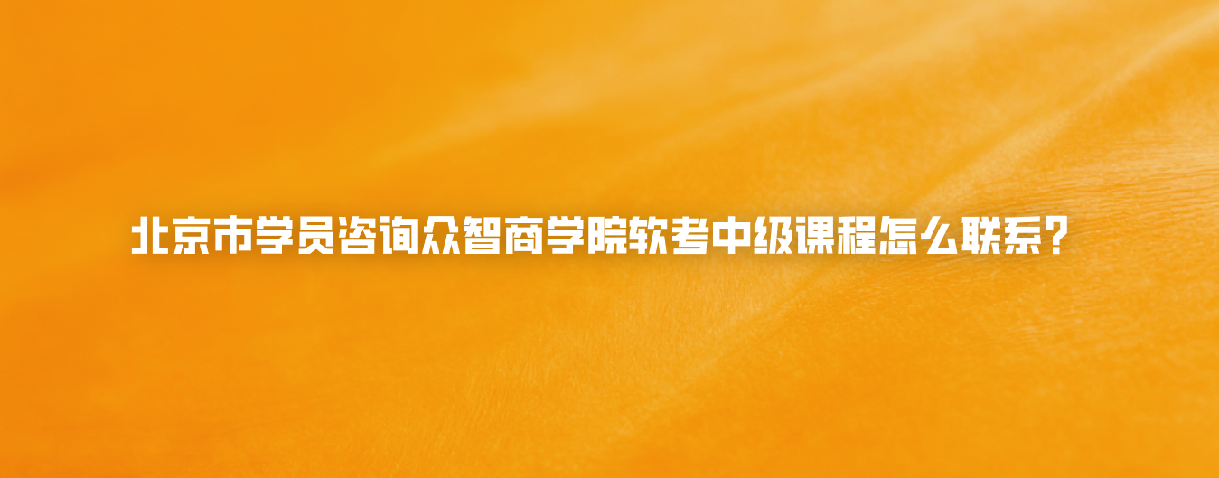 北京市学员咨询众智商学院软考中级课程怎么联系？