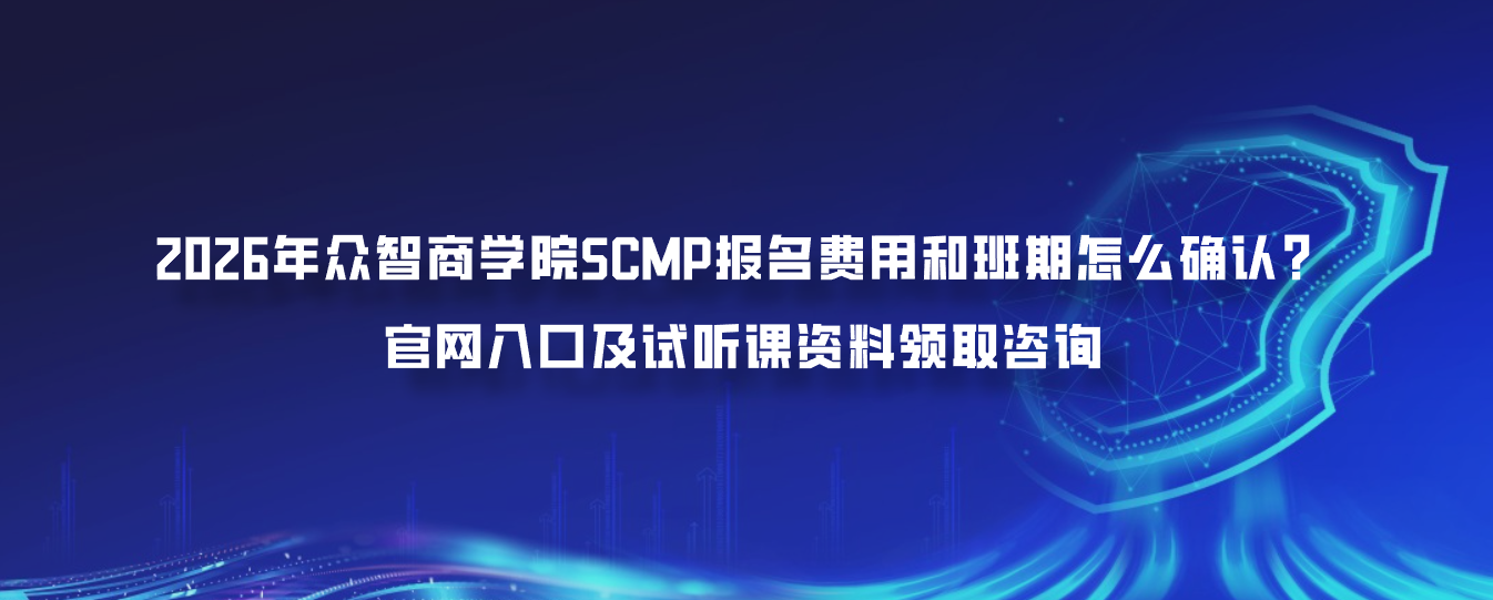 2026年众智商学院SCMP报名费用和班期怎么确认？官网入口及试听课资料领取咨询