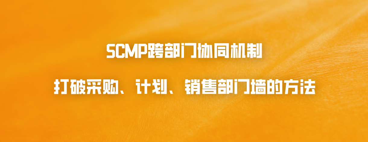 SCMP跨部门协同机制：打破采购、计划、销售部门墙的方法