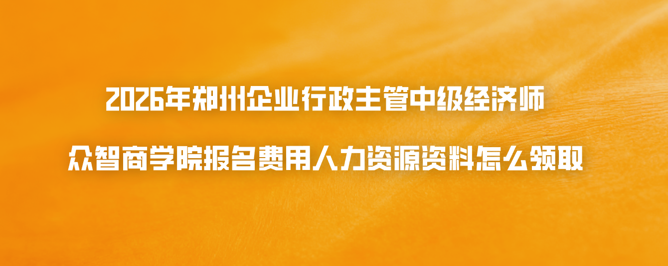 2026年郑州企业行政主管中级经济师众智商学院报名费用人力资源资料怎么领取