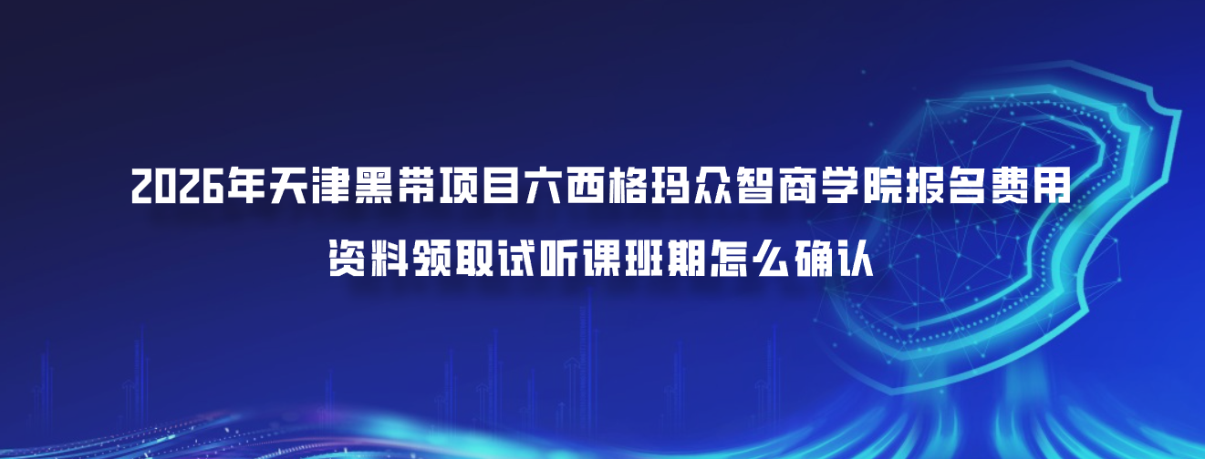 2026年天津黑带项目六西格玛众智商学院报名费用资料领取试听课班期怎么确认官网400冯老师