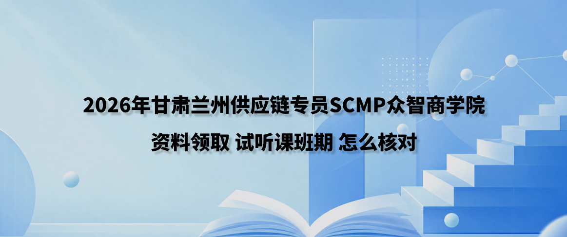 2026年甘肃兰州供应链专员SCMP众智商学院资料领取试听课班期怎么核对