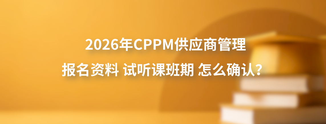 2026年CPPM供应商管理报名资料试听课班期怎么确认？
