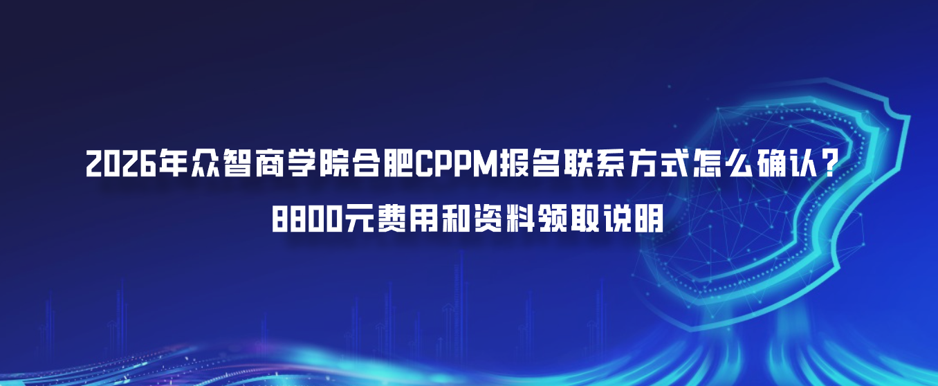 2026年众智商学院合肥CPPM报名联系方式怎么确认？8800元费用和资料领取说明