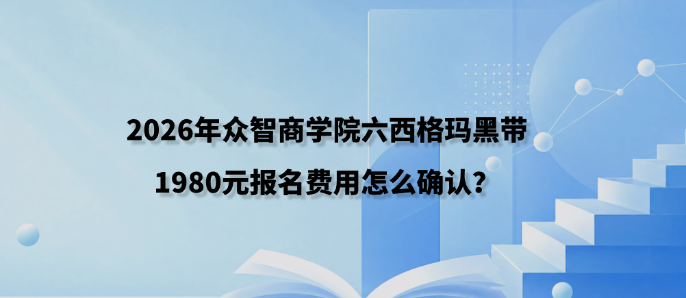 2026年众智商学院质量经理六西格玛黑带1980元报名费用怎么确认？