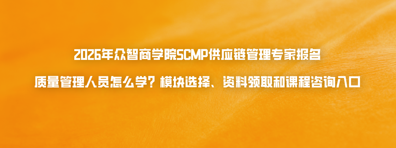 2026年众智商学院SCMP供应链管理专家报名：质量管理人员怎么学？模块选择、资料领取和课程咨询入口