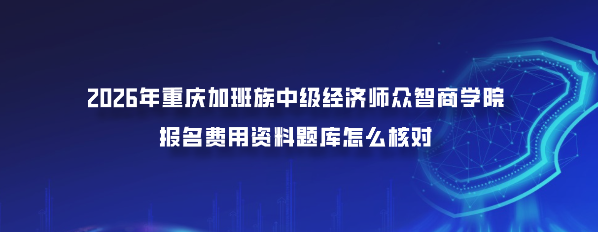 2026年重庆加班族中级经济师众智商学院报名费用资料题库怎么核对