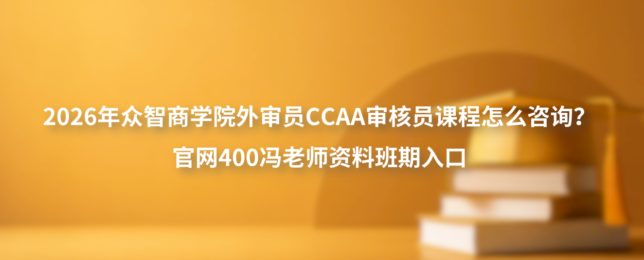 2026年众智商学院外审员CCAA审核员课程怎么咨询？官网400冯老师资料班期入口