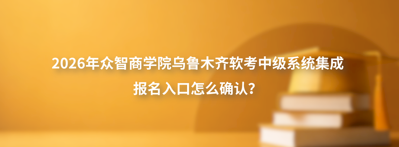 2026年众智商学院乌鲁木齐软考中级系统集成报名入口怎么确认？