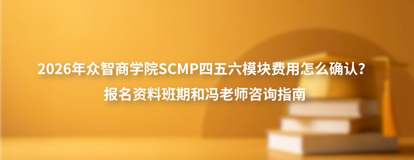 2026年众智商学院SCMP四五六模块费用怎么确认？报名资料班期和冯老师咨询指南