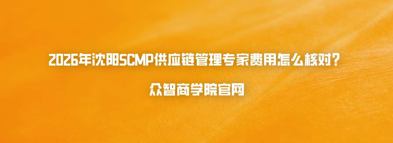 2026年沈阳SCMP供应链管理专家费用怎么核对？众智商学院官网