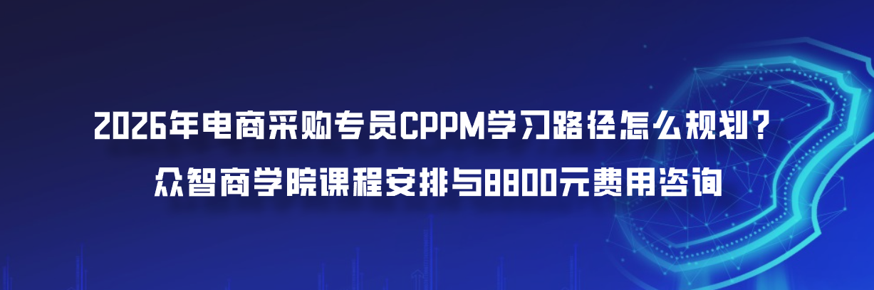 2026年电商采购专员CPPM学习路径怎么规划？众智商学院课程安排与8800元费用咨询